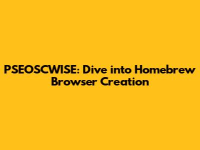 PSEOSCWISE: Dive into Homebrew Browser Creation