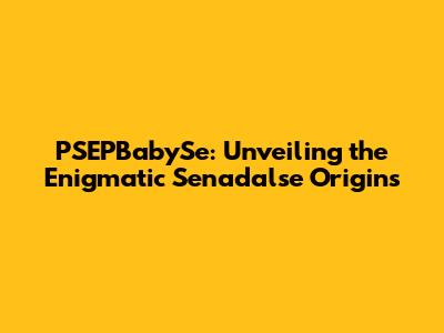 PSEPBabySe: Unveiling the Enigmatic Senadalse Origins