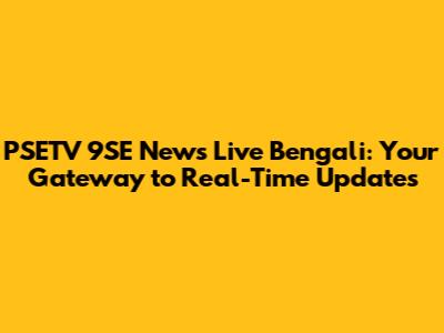 PSETV 9SE News Live Bengali: Your Gateway to Real-Time Updates