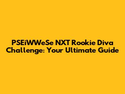 PSEiWWeSe NXT Rookie Diva Challenge: Your Ultimate Guide