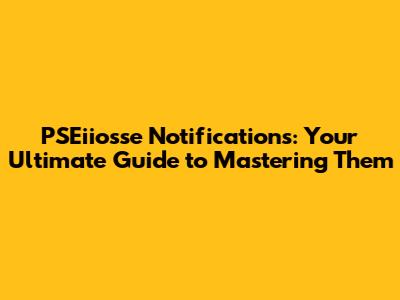 PSEiiosse Notifications: Your Ultimate Guide to Mastering Them