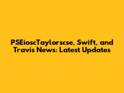 PSEioscTaylorscse, Swift, and Travis News: Latest Updates