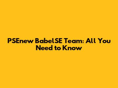 PSEnew BabelSE Team: All You Need to Know