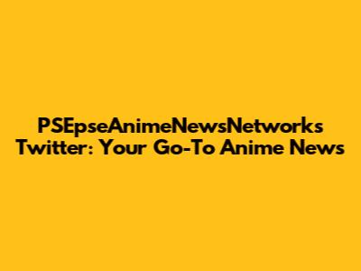 PSEpseAnimeNewsNetworks Twitter: Your Go-To Anime News