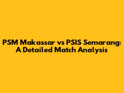 PSM Makassar vs PSIS Semarang: A Detailed Match Analysis