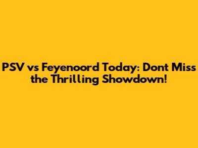 PSV vs Feyenoord Today: Don't Miss the Thrilling Showdown!