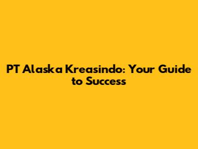 PT Alaska Kreasindo: Your Guide to Success