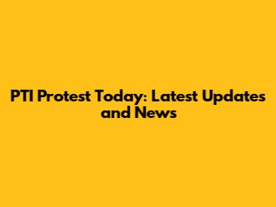 PTI Protest Today: Latest Updates and News