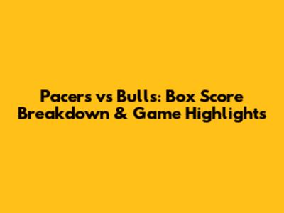 Pacers vs Bulls: Box Score Breakdown & Game Highlights