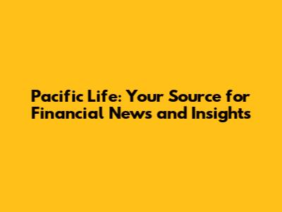 Pacific Life: Your Source for Financial News and Insights