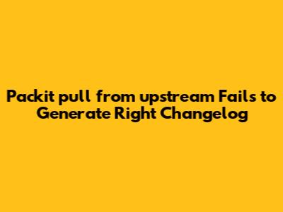 Packit `pull_from_upstream` Fails to Generate Right Changelog