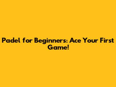 Padel for Beginners: Ace Your First Game!