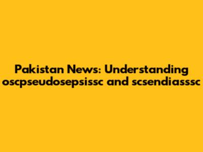 Pakistan News: Understanding oscpseudosepsissc and scsendiasssc