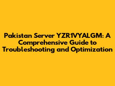 Pakistan Server YZR1VYALGM: A Comprehensive Guide to Troubleshooting and Optimization
