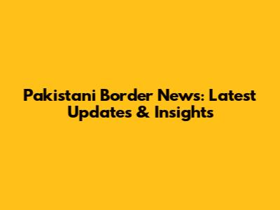 Pakistani Border News: Latest Updates & Insights