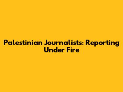 Palestinian Journalists: Reporting Under Fire