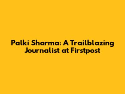 Palki Sharma: A Trailblazing Journalist at Firstpost