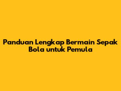 Panduan Lengkap Bermain Sepak Bola untuk Pemula