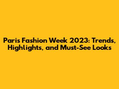 Paris Fashion Week 2023: Trends, Highlights, and Must-See Looks