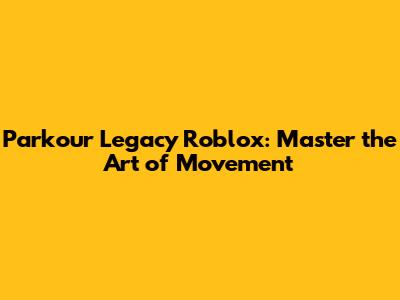 Parkour Legacy Roblox: Master the Art of Movement