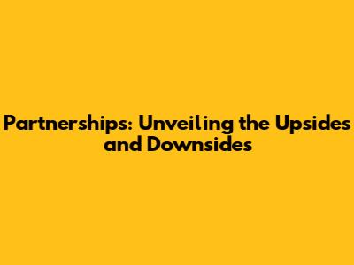 Partnerships: Unveiling the Upsides and Downsides