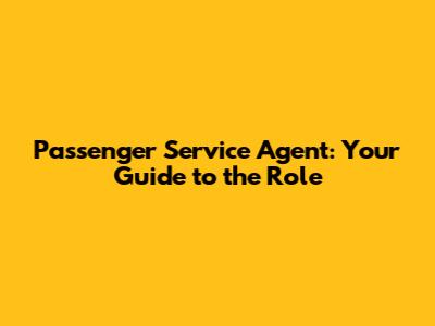 Passenger Service Agent: Your Guide to the Role