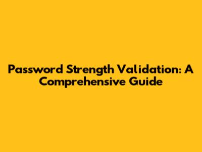 Password Strength Validation: A Comprehensive Guide