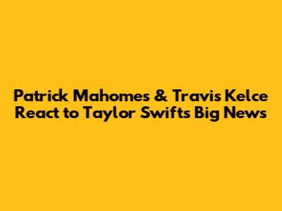 Patrick Mahomes & Travis Kelce React to Taylor Swift's Big News