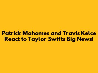 Patrick Mahomes and Travis Kelce React to Taylor Swift's Big News!