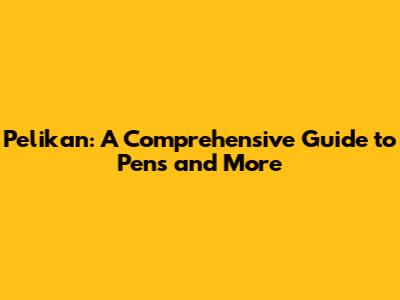 Pelikan: A Comprehensive Guide to Pens and More