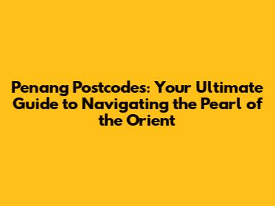 Penang Postcodes: Your Ultimate Guide to Navigating the Pearl of the Orient