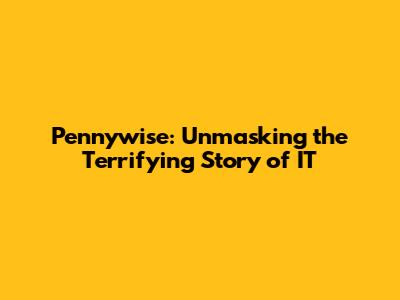 Pennywise: Unmasking the Terrifying Story of IT