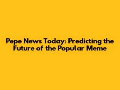 Pepe News Today: Predicting the Future of the Popular Meme