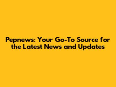 Pepnews: Your Go-To Source for the Latest News and Updates