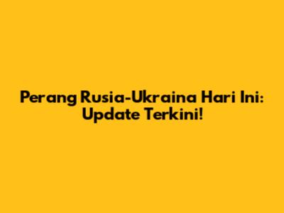 Perang Rusia-Ukraina Hari Ini: Update Terkini!