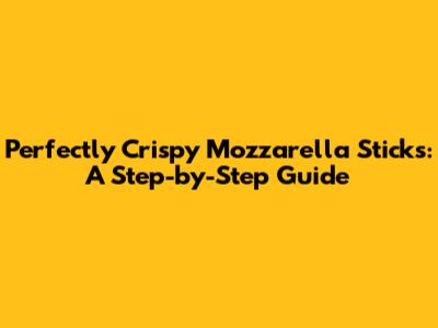 Perfectly Crispy Mozzarella Sticks: A Step-by-Step Guide