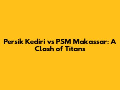 Persik Kediri vs PSM Makassar: A Clash of Titans