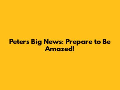 Peter's Big News: Prepare to Be Amazed!