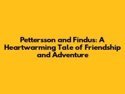 Pettersson and Findus: A Heartwarming Tale of Friendship and Adventure