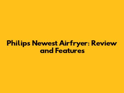 Philips Newest Airfryer: Review and Features