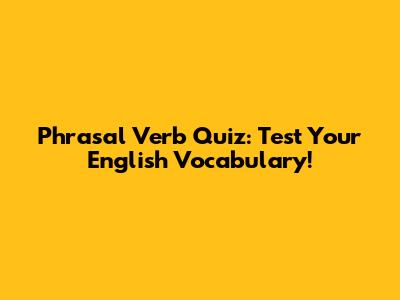 Phrasal Verb Quiz: Test Your English Vocabulary!