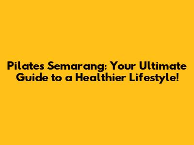 Pilates Semarang: Your Ultimate Guide to a Healthier Lifestyle!