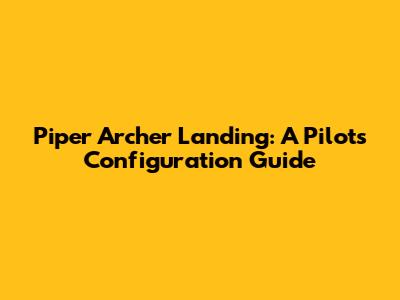 Piper Archer Landing: A Pilot's Configuration Guide