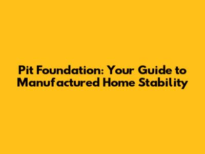 Pit Foundation: Your Guide to Manufactured Home Stability