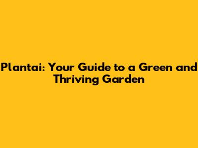 Plantai: Your Guide to a Green and Thriving Garden