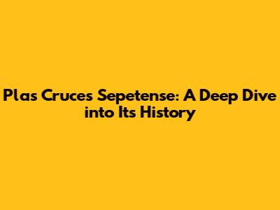 Plas Cruces Sepetense: A Deep Dive into Its History