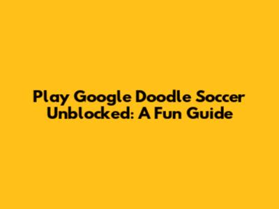 Play Google Doodle Soccer Unblocked: A Fun Guide