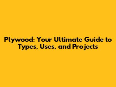 Plywood: Your Ultimate Guide to Types, Uses, and Projects