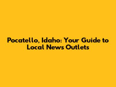Pocatello, Idaho: Your Guide to Local News Outlets