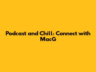 Podcast and Chill: Connect with MacG